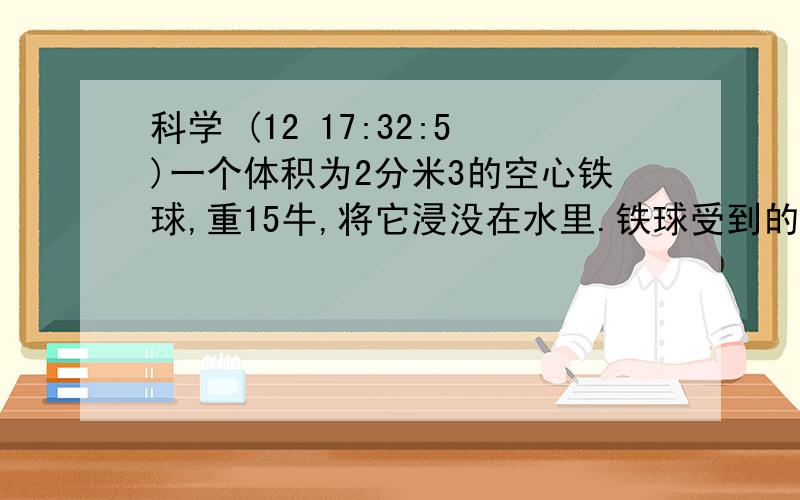 科学 (12 17:32:5)一个体积为2分米3的空心铁球,重15牛,将它浸没在水里.铁球受到的浮力为多少牛?放手后铁球能上浮吗?