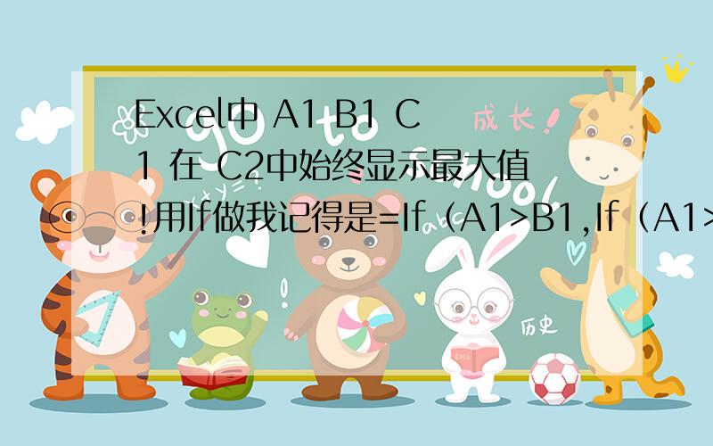 Excel中 A1 B1 C1 在 C2中始终显示最大值!用If做我记得是=If（A1>B1,If（A1>C1,A,C1,If(B1>C1,B,C1))但是我做出来不对 希望高手指点下哪边错了