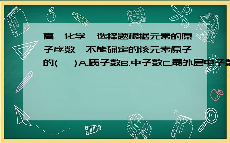 高一化学,选择题根据元素的原子序数,不能确定的该元素原子的(   )A.质子数B.中子数C.最外层电子数D.电子层数