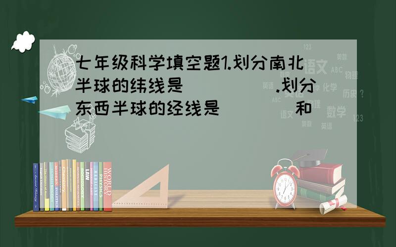 七年级科学填空题1.划分南北半球的纬线是_____.划分东西半球的经线是____和_____.