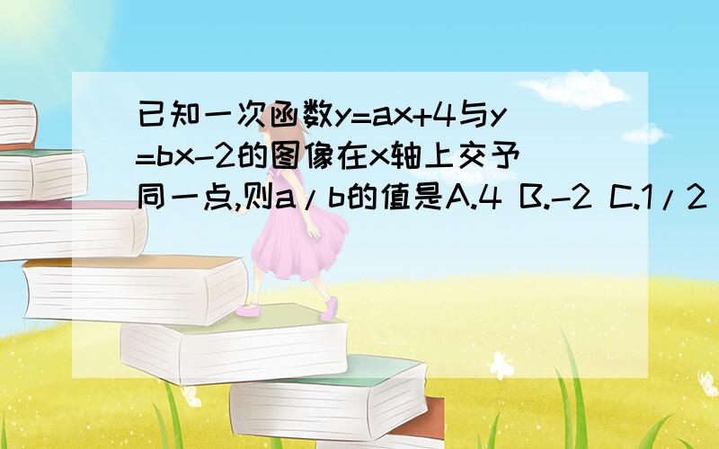 已知一次函数y=ax+4与y=bx-2的图像在x轴上交予同一点,则a/b的值是A.4 B.-2 C.1/2 D.-1/2