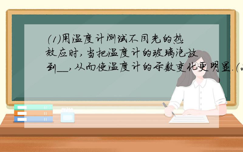 （1）用温度计测试不同光的热效应时,当把温度计的玻璃泡放到＿＿,从而使温度计的示数变化更明显.（2）下列不能在真空中传播的是（ ）A．无线电波 B．激光 C．Y射线 D．超声波（3）紫外