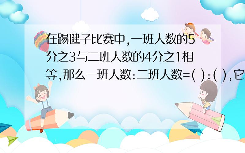 在踢毽子比赛中,一班人数的5分之3与二班人数的4分之1相等,那么一班人数:二班人数=( ):( ),它们的比值是( )(写过程)在比例尺是6:1的图纸上,甲.乙.两个圆的直径比是1:4,那么甲.乙两个圆实际周