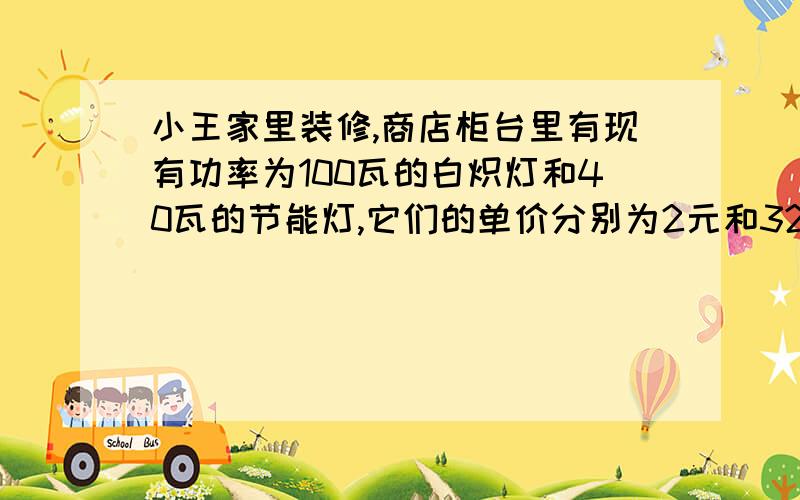 小王家里装修,商店柜台里有现有功率为100瓦的白炽灯和40瓦的节能灯,它们的单价分别为2元和32元,已知小王家所在地的电价为每度0.5元,请问当这两种灯使用寿命为多长时,小王选节能灯合算最