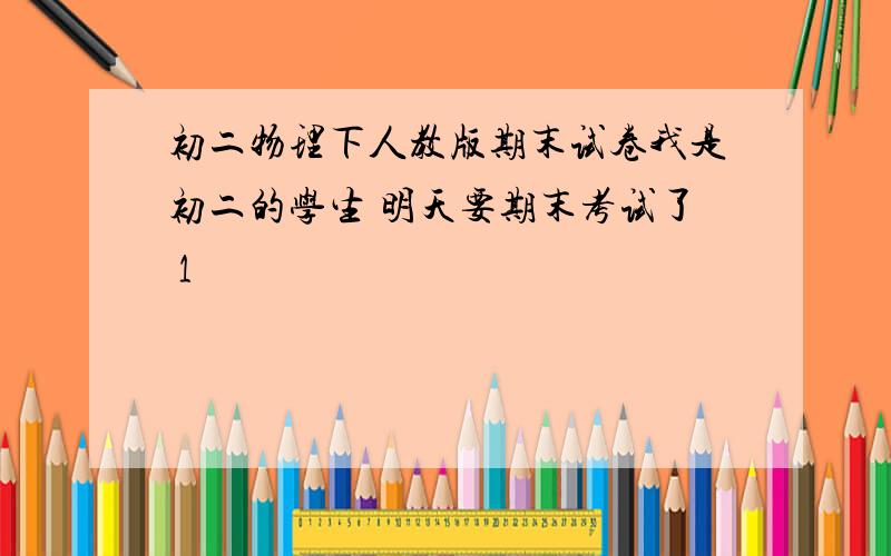 初二物理下人教版期末试卷我是初二的学生 明天要期末考试了 1