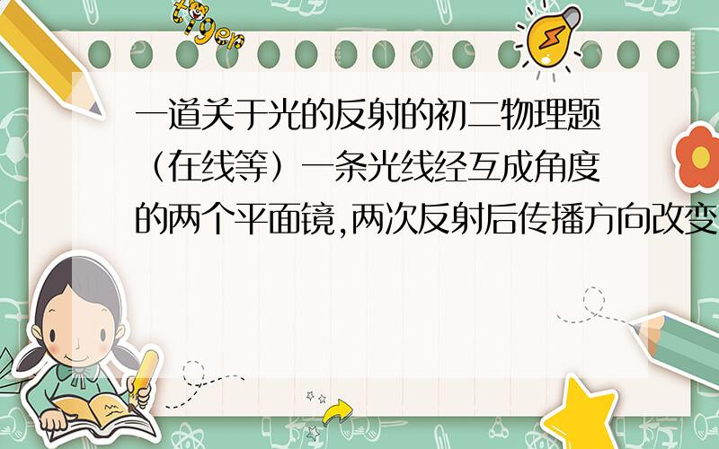 一道关于光的反射的初二物理题（在线等）一条光线经互成角度的两个平面镜,两次反射后传播方向改变了60°,则两平面镜的夹角可能是多少度?