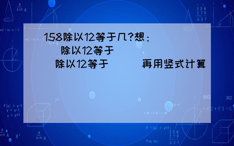 158除以12等于几?想：（ ）除以12等于（ ） （ ）除以12等于 （ ）再用竖式计算