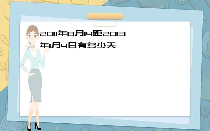 2011年8月14距2013年1月4日有多少天