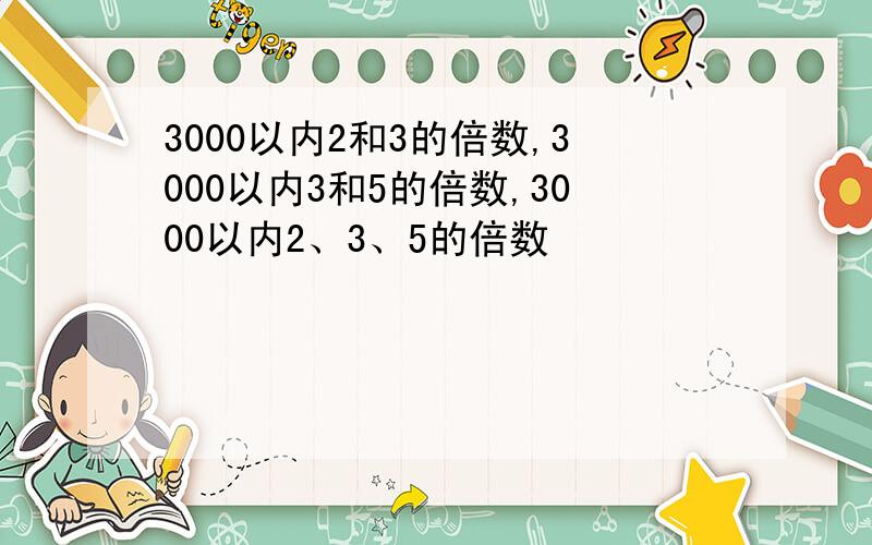 3000以内2和3的倍数,3000以内3和5的倍数,3000以内2、3、5的倍数