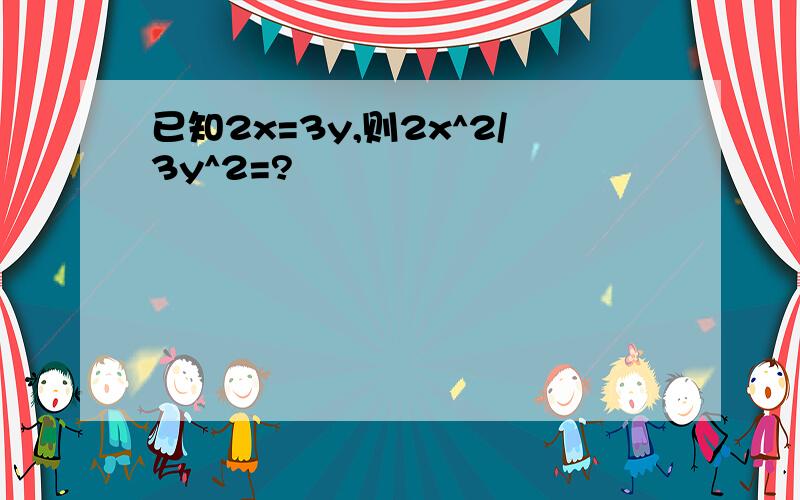 已知2x=3y,则2x^2/3y^2=?