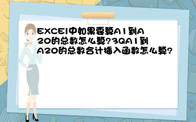 EXCEl中如果要算A1到A20的总数怎么算?3QA1到A20的总数合计插入函数怎么算?