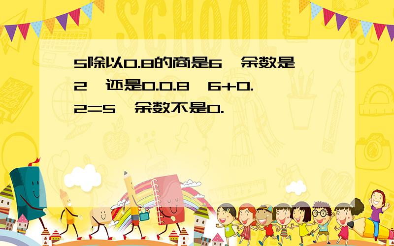 5除以0.8的商是6,余数是2,还是0.0.8*6+0.2=5,余数不是0.