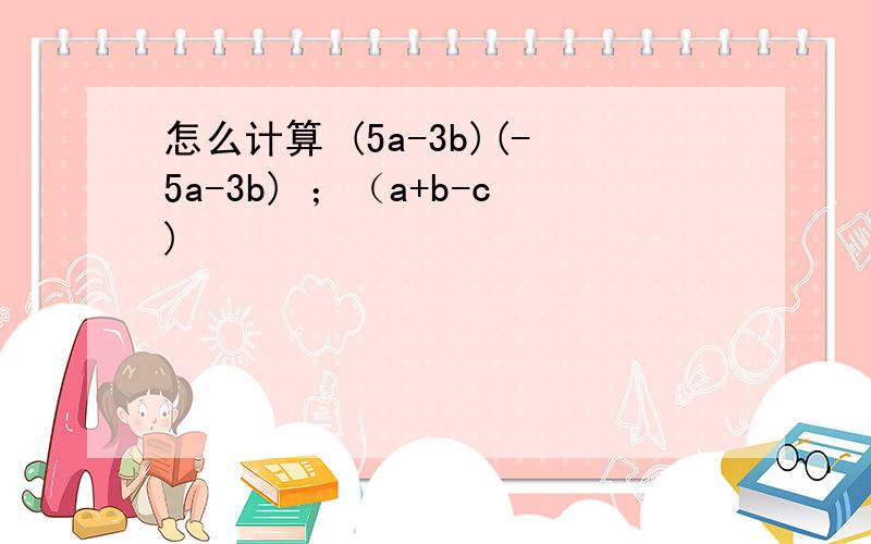 怎么计算 (5a-3b)(-5a-3b) ；（a+b-c)²