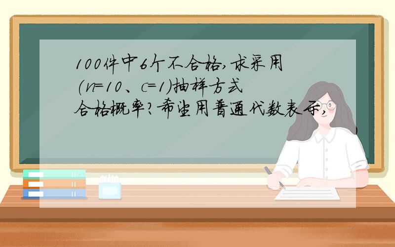 100件中6个不合格,求采用(n=10、c=1)抽样方式合格概率?希望用普通代数表示,