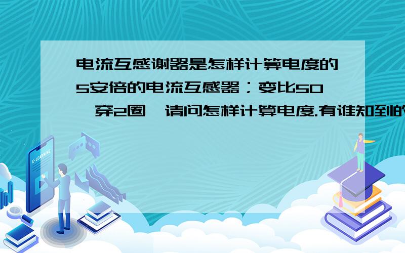 电流互感谢器是怎样计算电度的5安倍的电流互感器；变比50,穿2圈,请问怎样计算电度.有谁知到的；请告诉我,