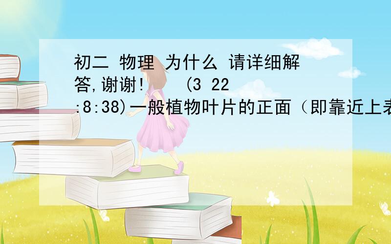 初二 物理 为什么 请详细解答,谢谢!    (3 22:8:38)一般植物叶片的正面（即靠近上表皮的一面）与反面相比,特点是（A）A叶绿体多、气孔少、颜色浓          