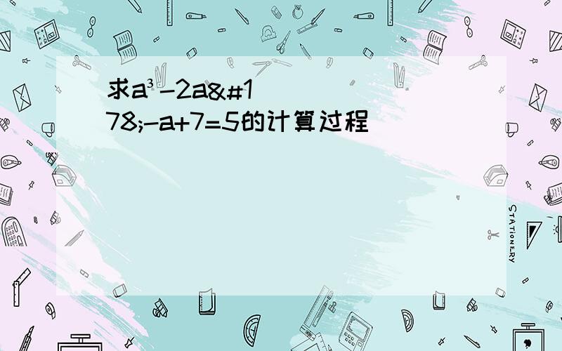 求a³-2a²-a+7=5的计算过程