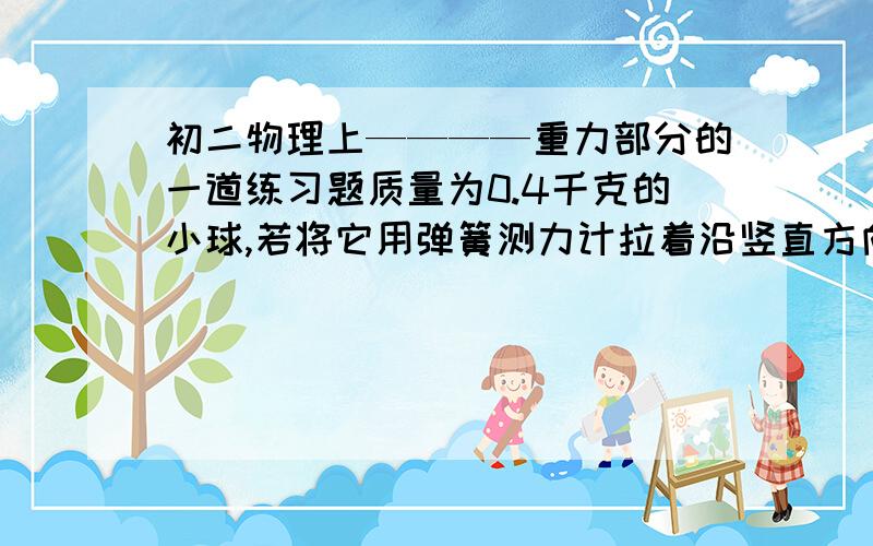 初二物理上————重力部分的一道练习题质量为0.4千克的小球,若将它用弹簧测力计拉着沿竖直方向加速向上拉,则弹簧测力计的示数______它的重力