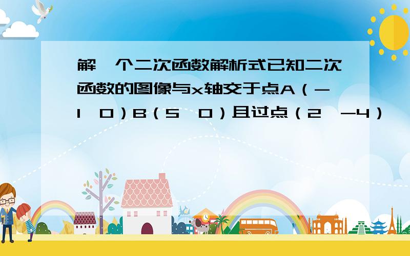 解一个二次函数解析式已知二次函数的图像与x轴交于点A（-1,0）B（5,0）且过点（2,-4）