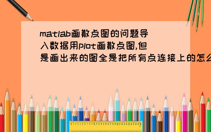 matlab画散点图的问题导入数据用plot画散点图,但是画出来的图全是把所有点连接上的怎么样才能画出只有点没有连接线的散点图