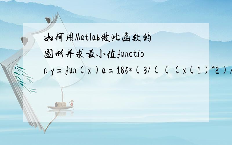 如何用Matlab做此函数的图形并求最小值function y=fun(x)a=185*(3/(((x(1)^2)/4)+9)^0.5)^0.3if x(1)a     y=ksi4+1./k4endfunction ksi1=flow1(x)      ksi1=0.591*(1+1697*x(1)^(-1.6))*(100*x(2))^(-0.25*(1+1.986*x(1)^(-0.3)))   %x(1)afunction k1