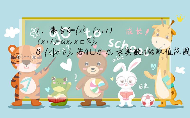 1、集合A={x︴(x+1)(x+1)=ax,x∈R},B={x｜x>0},若A∪B=B,求实数a的取值范围2、已知集合A={(x,y)｜yy=2x},B={(x,y)｜(x-a)(x-a)+yy=9},求A∩B≠空集的充要条件.