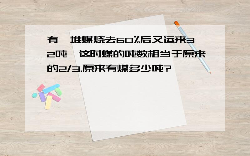 有一堆煤烧去60%后又运来32吨,这时煤的吨数相当于原来的2/3.原来有煤多少吨?