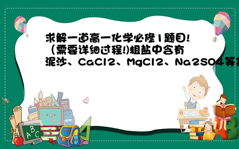 求解一道高一化学必修1题目!（需要详细过程!)粗盐中含有泥沙、CaCl2、MgCl2、Na2SO4等杂质,如何进行提纯.（如果不好打的话,可以告诉我解题的步骤和最后答案,谢谢!）