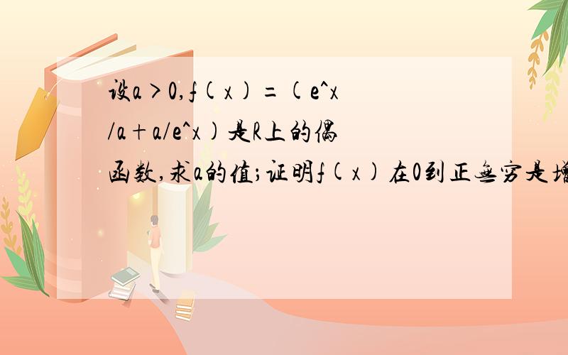 设a>0,f(x)=(e^x/a+a/e^x)是R上的偶函数,求a的值；证明f(x)在0到正无穷是增函数