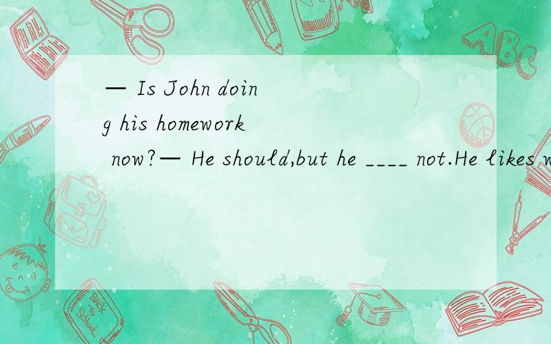 — Is John doing his homework now?— He should,but he ____ not.He likes watching TV.A.must B.can C.need D.may请问选 哪一个,为什么