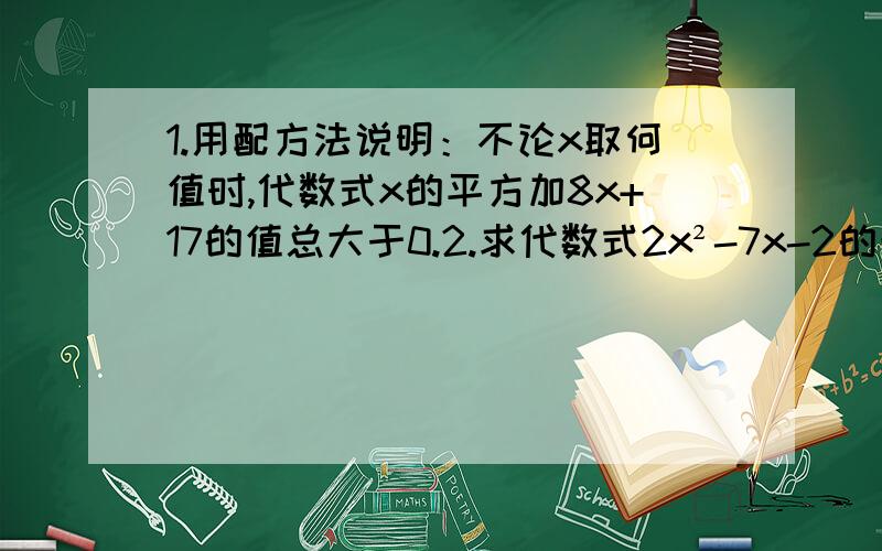 1.用配方法说明：不论x取何值时,代数式x的平方加8x+17的值总大于0.2.求代数式2x²-7x-2的最小值