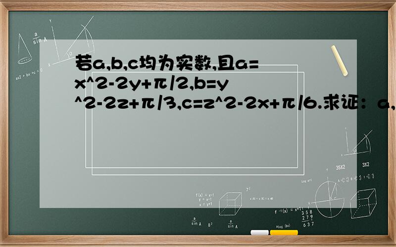 若a,b,c均为实数,且a=x^2-2y+π/2,b=y^2-2z+π/3,c=z^2-2x+π/6.求证：a,b,c中至少有一个大于0.