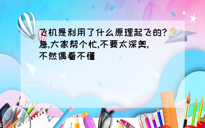 飞机是利用了什么原理起飞的?急,大家帮个忙,不要太深奥,不然偶看不懂