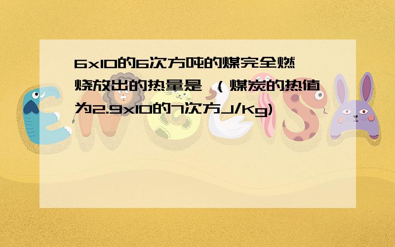 6x10的6次方吨的煤完全燃烧放出的热量是 （煤炭的热值为2.9x10的7次方J/Kg)