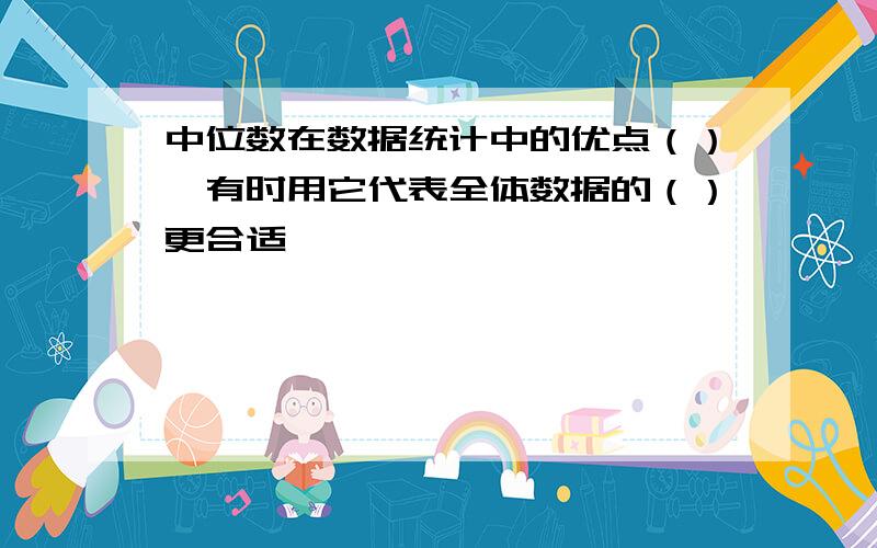 中位数在数据统计中的优点（）,有时用它代表全体数据的（）更合适