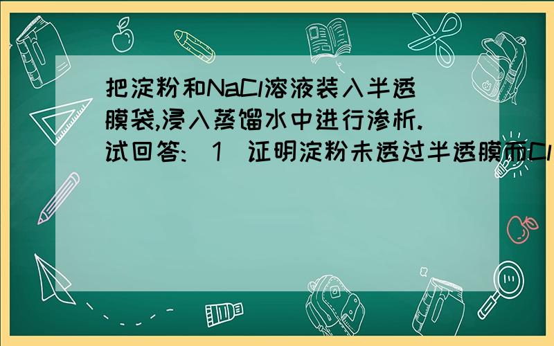 把淀粉和NaCl溶液装入半透膜袋,浸入蒸馏水中进行渗析.试回答:(1)证明淀粉未透过半透膜而Cl离子已透过半透膜的实验方法是__________________(2)证明淀粉与NaCl已完全分离的试验方法是_______________