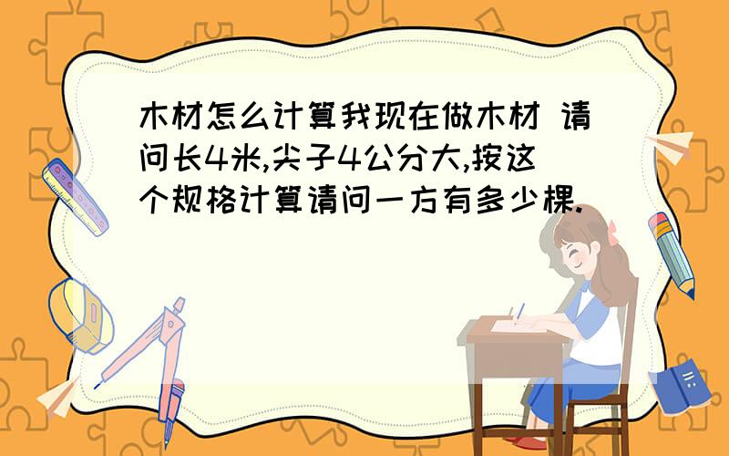 木材怎么计算我现在做木材 请问长4米,尖子4公分大,按这个规格计算请问一方有多少棵.