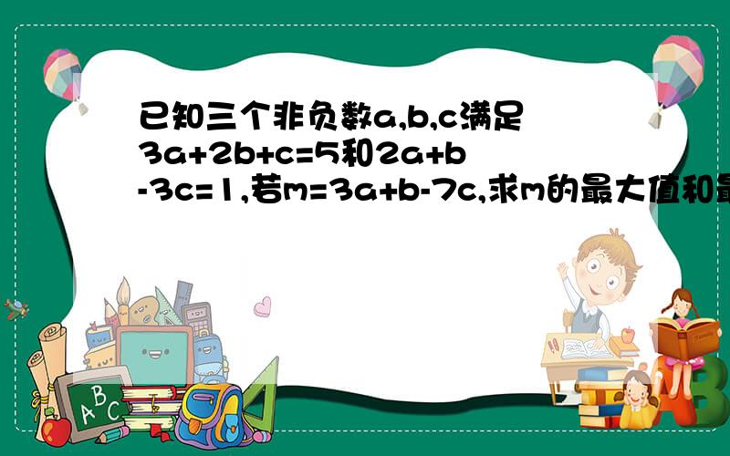 已知三个非负数a,b,c满足3a+2b+c=5和2a+b-3c=1,若m=3a+b-7c,求m的最大值和最小值.