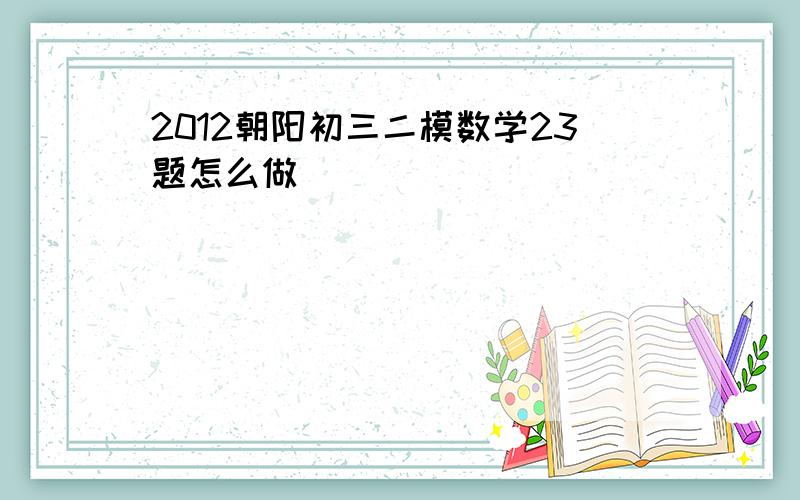 2012朝阳初三二模数学23题怎么做