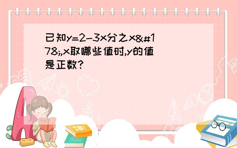 已知y=2-3x分之x²,x取哪些值时,y的值是正数?