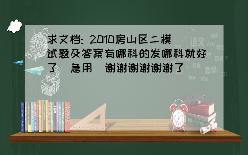 求文档: 2010房山区二模试题及答案有哪科的发哪科就好了  急用  谢谢谢谢谢谢了