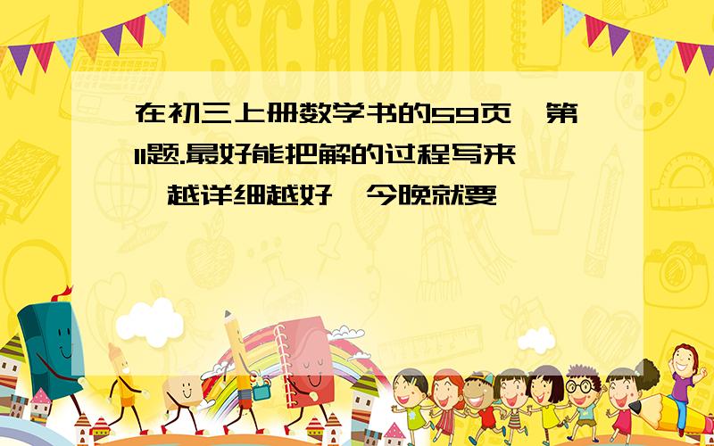 在初三上册数学书的59页,第11题.最好能把解的过程写来,越详细越好,今晚就要,