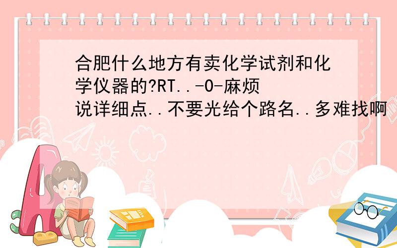 合肥什么地方有卖化学试剂和化学仪器的?RT..-0-麻烦说详细点..不要光给个路名..多难找啊 ..说科大..4个学区..跟本不知道怎么走..TAT..知道详细(很详细…………………………）的大虾说下昂昂