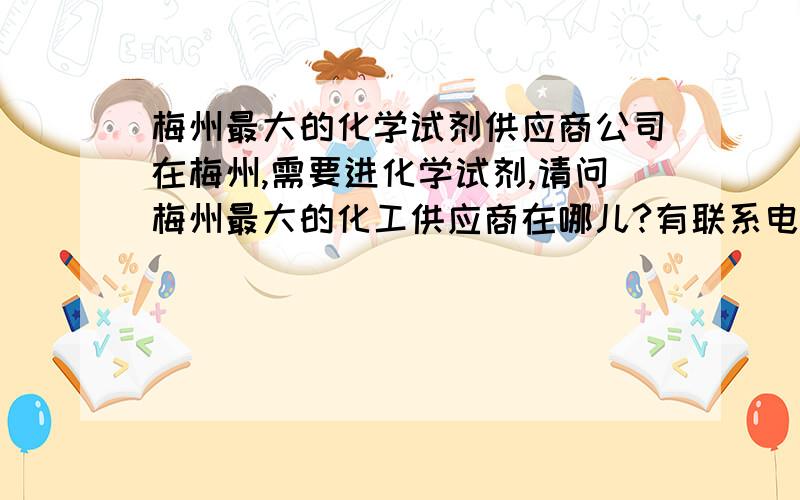 梅州最大的化学试剂供应商公司在梅州,需要进化学试剂,请问梅州最大的化工供应商在哪儿?有联系电话最好,我将在实地考察后选取最佳答案,请答者慎重.