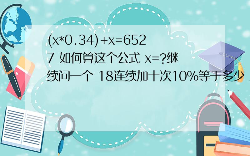 (x*0.34)+x=6527 如何算这个公式 x=?继续问一个 18连续加十次10%等于多少 累计算的 第一次18+1.8=19.8 第二次19.8+1.98=21.78 ……以此类推 十次以后等于多少?