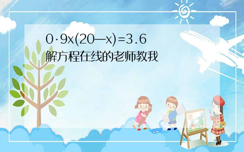 0·9x(20—x)=3.6解方程在线的老师教我