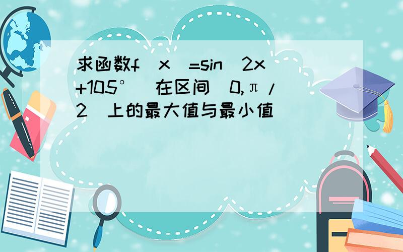 求函数f(x)=sin(2x+105°)在区间[0,π/2]上的最大值与最小值