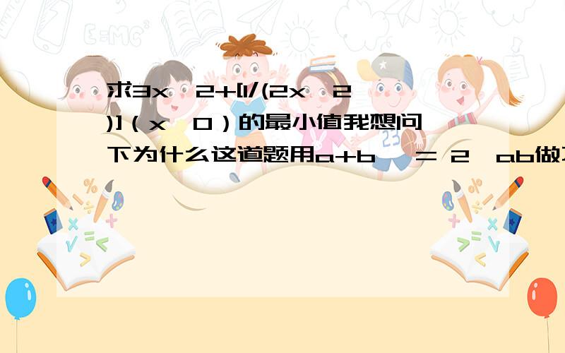 求3x^2+[1/(2x^2)]（x≠0）的最小值我想问下为什么这道题用a+b >= 2√ab做不对.比如：3x^2 + [ 1/(2x^2) ] ≥ 2√3x^2 * [ 1/(2x^2) ] ≥ 2√3/2最小值应该就是这个啊.可能还要考虑x≠0这个情况,但x^2 > 0,所以3