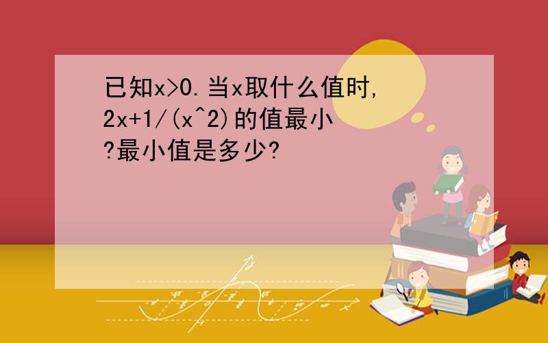 已知x>0.当x取什么值时,2x+1/(x^2)的值最小?最小值是多少?