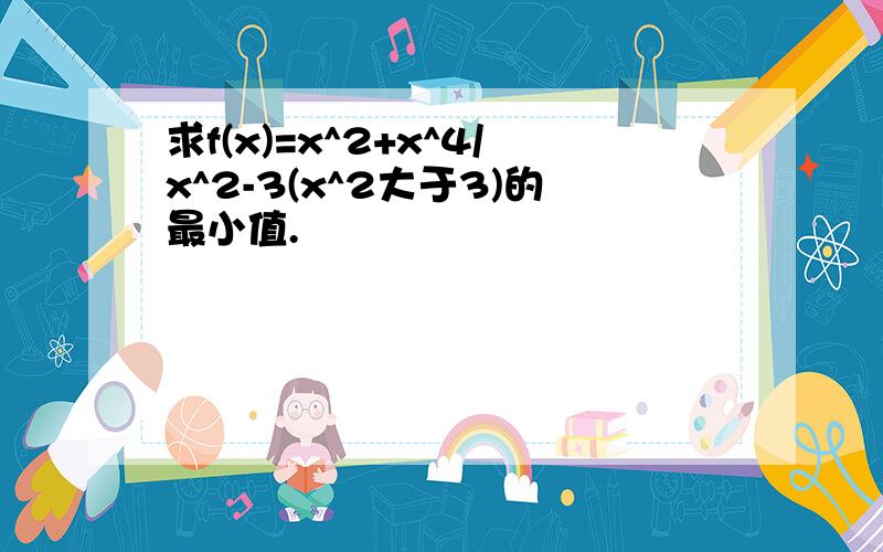 求f(x)=x^2+x^4/x^2-3(x^2大于3)的最小值.